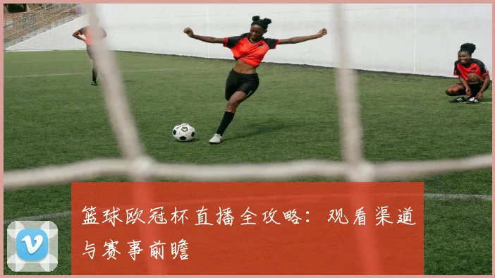 篮球欧冠杯直播全攻略：观看渠道与赛事前瞻