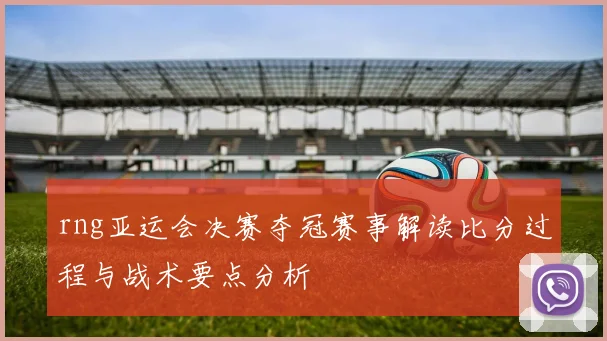 rng亚运会决赛夺冠赛事解读比分过程与战术要点分析